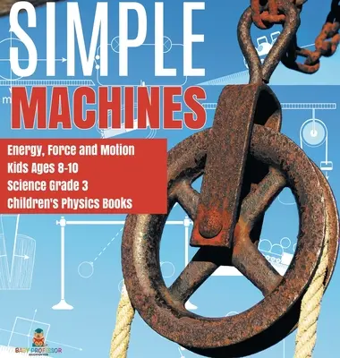 Einfache Maschinen Energie, Kraft und Bewegung Kinder im Alter von 8-10 Jahren Wissenschaft Klasse 3 Kinderphysikbücher - Simple Machines Energy, Force and Motion Kids Ages 8-10 Science Grade 3 Children's Physics Books