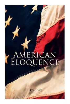 Amerikanische Beredsamkeit (Bd. 1-4): Studien zur politischen Geschichte Amerikas: Vollständige Ausgabe - American Eloquence (Vol. 1-4): Studies in American Political History: Complete Edition