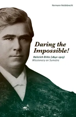 Das Unmögliche wagen: Heinrich Dirks (1842-1915) Missionar auf Sumatra - Daring the Impossible!: Heinrich Dirks (1842-1915) Missionary on Sumatra