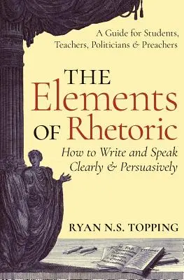 Die Elemente der Rhetorik: Wie man klar und überzeugend schreibt und spricht - Ein Leitfaden für Studenten, Lehrer, Politiker und Prediger - The Elements of Rhetoric: How to Write and Speak Clearly and Persuasively -- A Guide for Students, Teachers, Politicians & Preachers