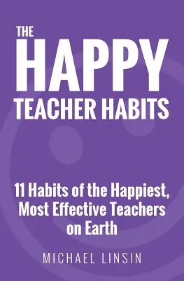 Die Gewohnheiten des glücklichen Lehrers: 11 Gewohnheiten der glücklichsten und effektivsten Lehrer der Welt - The Happy Teacher Habits: 11 Habits of the Happiest, Most Effective Teachers on Earth