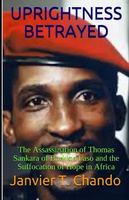 Die verratene Aufrichtigkeit: Die Ermordung von Thomas Sankara von Burkina Faso und das Erlöschen der Hoffnung in Afrika - Uprightness Betrayed: The Assassination of Thomas Sankara of Burkina Faso and the Suffocation of Hope in Africa