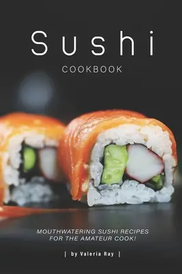 Sushi Kochbuch: Köstliche Sushi-Rezepte für den Hobbykoch! - Sushi Cookbook: Mouthwatering Sushi Recipes for The Amateur Cook!