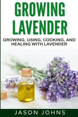 Lavendel anbauen - Anbauen, verwenden, kochen und heilen mit Lavendel: Der vollständige Leitfaden für Lavendel - Growing Lavender - Growing, Using, Cooking and Healing with Lavender: The Complete Guide to Lavender