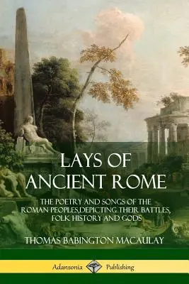 Schichten des alten Roms: Die Poesie und die Lieder der römischen Völker, die ihre Schlachten, Volksgeschichte und Götter schildern - Lays of Ancient Rome: The Poetry and Songs of the Roman Peoples, Depicting Their Battles, Folk History and Gods