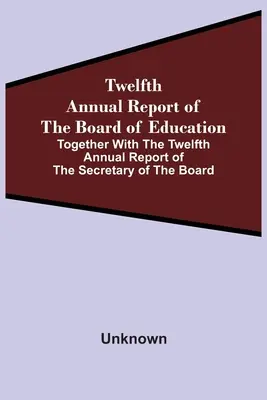 Twelfth Annual Report Of The Board Of Education Together With The Twelfth Annual Report Of The Secretary Of The Board