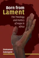 Geboren aus der Klage: Theologie und Politik der Hoffnung in Afrika - Born from Lament: The Theology and Politics of Hope in Africa