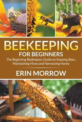 Imkerei für Anfänger: Der Leitfaden für Anfänger in der Imkerei über die Haltung von Bienen, die Pflege von Bienenstöcken und die Honigernte - Beekeeping For Beginners: The Beginning Beekeepers Guide on Keeping Bees, Maintaining Hives and Harvesting Honey