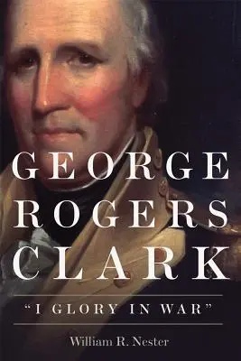 George Rogers Clark: Mein Ruhm im Krieg - George Rogers Clark: I Glory in War