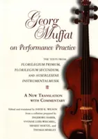 Georg Muffat über die Aufführungspraxis: Die Texte aus Florilegium Primum, Florilegium Secundum und Auserlesene Instrumentalmusik-eine neue Übersetzung mit - Georg Muffat on Performance Practice: The Texts from Florilegium Primum, Florilegium Secundum, and Auserlesene Instrumentalmusik--A New Translation wi