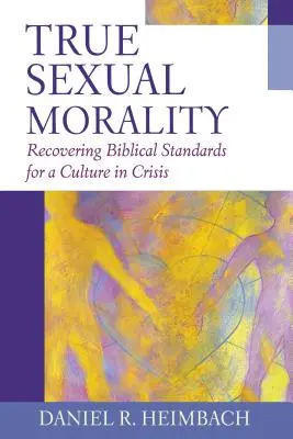 Wahre Sexualmoral: Wiederherstellung biblischer Standards für eine Kultur in der Krise - True Sexual Morality: Recovering Biblical Standards for a Culture in Crisis
