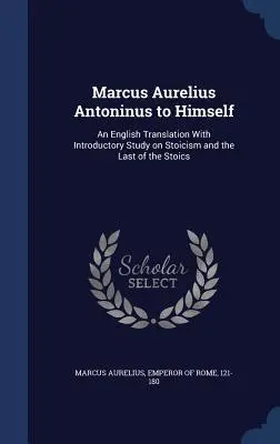 Marcus Aurelius Antoninus an sich selbst: Eine englische Übersetzung mit einleitender Studie über den Stoizismus und den letzten Stoiker - Marcus Aurelius Antoninus to Himself: An English Translation with Introductory Study on Stoicism and the Last of the Stoics
