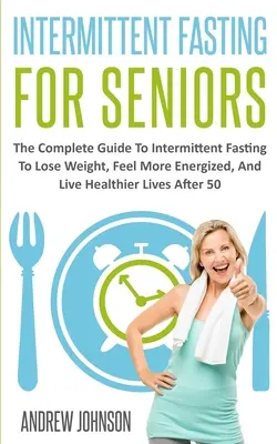 Intermittierendes Fasten für Senioren: Der vollständige Leitfaden für intermittierendes Fasten, um Gewicht zu verlieren, mehr Energie zu haben und gesünder zu leben nach 50 - Intermittent Fasting For Seniors: The Complete Guide To Intermittent Fasting To Lose Weight, Feel More Energized, And Live Healthier Lives After 50