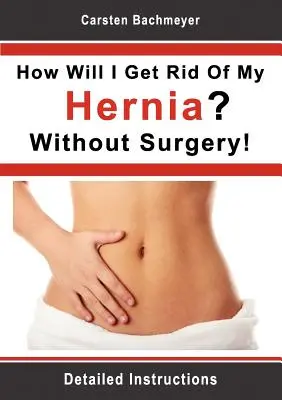 Wie werde ich meinen Leistenbruch los? Ohne Operation!: Ausführliche Anleitung - How Will I Get Rid Of My Hernia? Without Surgery!: Detailed Instructions