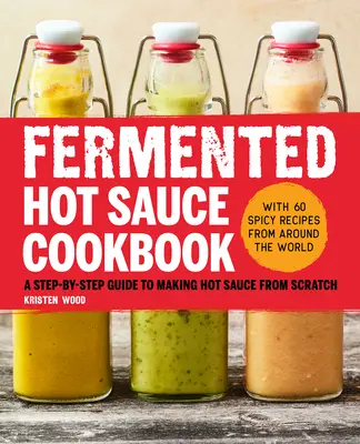 Fermentierte scharfe Soße Kochbuch: Eine Schritt-für-Schritt-Anleitung zur Herstellung von scharfer Soße von Grund auf - Fermented Hot Sauce Cookbook: A Step-By-Step Guide to Making Hot Sauce from Scratch