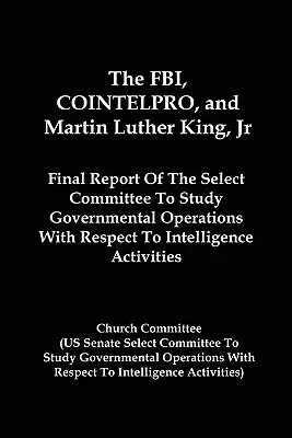 Das FBI, COINTELPRO, und Martin Luther King, Jr: Abschlussbericht des Select Committee To Study Governmental Operations With Respect To Intelligence A - The FBI, COINTELPRO, And Martin Luther King, Jr.: Final Report Of The Select Committee To Study Governmental Operations With Respect To Intelligence A