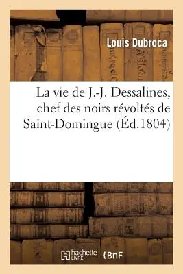 Das Leben von J.-J. Dessalines, Häuptling der schwarzen Bevölkerung von Santo Domingo, mit detaillierten Notizen über Herkunft, Charakter, Leben und Taten. - La Vie de J.-J. Dessalines, Chef Des Noirs Rvolts de Saint-Domingue, Avec Des Notes Trs: Dtailles Sur l'Origine, Le Caractre, La Vie Et Les Atro