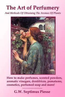 Die Kunst der Parfümerie und die Methoden der Gewinnung der Aromen von Pflanzen: Wie man Parfüms, duftende Pulver, aromatische Essige, Zahnputzmittel, Pomatums, c - The Art of Perfumery and Methods of Obtaining the Aromas of Plants: How to make perfumes, scented powders, aromatic vinegars, dentifrices, pomatums, c