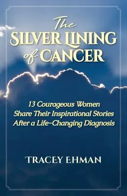 The Silver Lining of Cancer: 13 mutige Frauen erzählen ihre inspirierenden Geschichten nach einer lebensverändernden Diagnose - The Silver Lining of Cancer: 13 Courageous Women Share their Inspirational Stories After a Life Changing Diagnosis