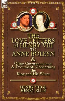 Die Liebesbriefe Heinrichs VIII. an Anne Boleyn und andere Korrespondenz und Dokumente, die den König und seine Ehefrauen betreffen - The Love Letters of Henry VIII to Anne Boleyn & Other Correspondence & Documents Concerning the King and His Wives