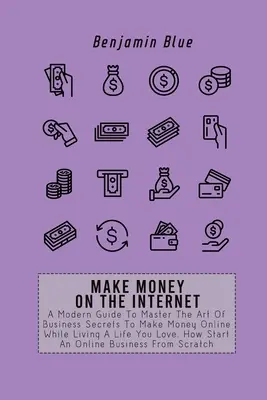 Geld verdienen im Internet: A Modern Guide To Master The Art of Business Secrets To Make Money Online While Living A Life You Love. Wie starten Sie ein O - Make Money on the Internet: A Modern Guide To Master The Art Of Business Secrets To Make Money Online While Living A Life You Love. How Start An O