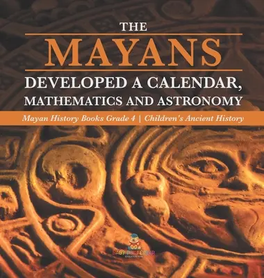 Die Maya entwickelten einen Kalender, Mathematik und Astronomie - Maya-Geschichtsbücher Klasse 4 - Alte Geschichte für Kinder - The Mayans Developed a Calendar, Mathematics and Astronomy - Mayan History Books Grade 4 - Children's Ancient History