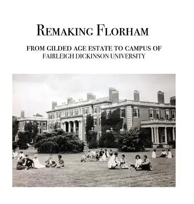 Florham neu gestalten: Vom Anwesen aus dem Goldenen Zeitalter zum Campus der Fairleigh Dickinson University - Remaking Florham: From gilded age estate to campus of Fairleigh Dickinson University