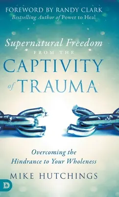 Übernatürliche Freiheit aus der Gefangenschaft des Traumas: Die Überwindung des Hindernisses auf dem Weg zu Ihrer Ganzheit - Supernatural Freedom from the Captivity of Trauma: Overcoming the Hindrance to Your Wholeness