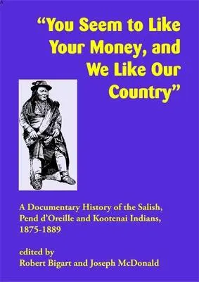 Ihr scheint euer Geld zu mögen, und wir mögen unser Land: Eine dokumentarische Geschichte der Salish-, Pend d'Oreille- und Kootenai-Indianer, 1875-1889 - You Seem to Like Your Money, and We Like Our Country: A Documentary History of the Salish, Pend d'Oreille, and Kootenai Indians, 1875-1889