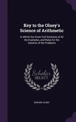 Key to the Olney's Science of Arithmetic: In Which Are Given Full Solutions of All the Examples, and Rules for the Solution of the Problems