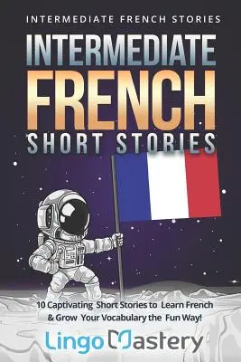 Französische Kurzgeschichten für Fortgeschrittene: 10 fesselnde Kurzgeschichten, um Französisch zu lernen und Ihren Wortschatz auf unterhaltsame Weise zu erweitern! - Intermediate French Short Stories: 10 Captivating Short Stories to Learn French & Grow Your Vocabulary the Fun Way!