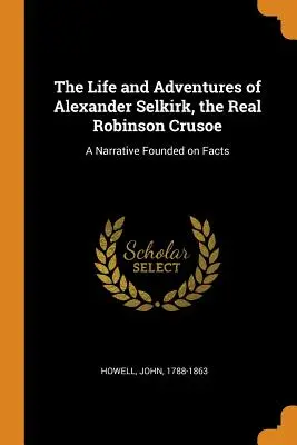 Das Leben und die Abenteuer von Alexander Selkirk, dem wahren Robinson Crusoe: Eine auf Tatsachen beruhende Erzählung - The Life and Adventures of Alexander Selkirk, the Real Robinson Crusoe: A Narrative Founded on Facts