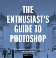 Der Photoshop-Leitfaden für Enthusiasten: 64 fotografische Prinzipien, die Sie kennen müssen - The Enthusiast's Guide to Photoshop: 64 Photographic Principles You Need to Know