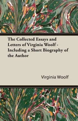 Die gesammelten Aufsätze und Briefe von Virginia Woolf - mit einer Kurzbiographie der Autorin - The Collected Essays and Letters of Virginia Woolf - Including a Short Biography of the Author