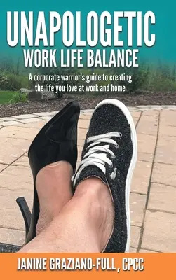 Unverfrorene Work-Life-Balance: Der Leitfaden eines Unternehmenskriegers für ein Leben, das Sie bei der Arbeit und zu Hause lieben - Unapologetic Work Life Balance: A Corporate Warrior's Guide to Creating the Life You Love at Work and Home