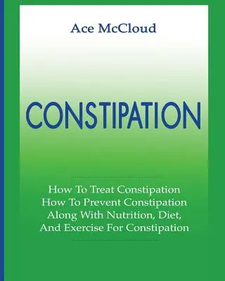 Verstopfung: Wie man Verstopfung behandelt: Wie man Verstopfung vorbeugt: Zusammen mit Ernährung, Diät, und Übung für Verstopfung - Constipation: How To Treat Constipation: How To Prevent Constipation: Along With Nutrition, Diet, And Exercise For Constipation