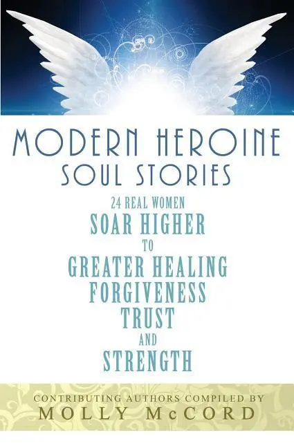 Modern Heroine Soul Stories: 24 echte Frauen steigen auf zu mehr Heilung, Vergebung, Vertrauen und Stärke - Modern Heroine Soul Stories: 24 Real Women Soar Higher to Greater Healing, Forgiveness, Trust, and Strength