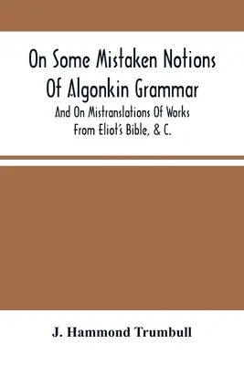 Über einige falsche Vorstellungen der Algonkin-Grammatik und über Fehlübersetzungen von Werken aus Eliots Bibel, &C. - On Some Mistaken Notions Of Algonkin Grammar, And On Mistranslations Of Works From Eliot'S Bible, &C.