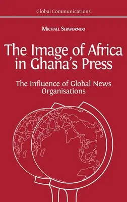 Das Afrikabild in der ghanaischen Presse: Der Einfluss internationaler Nachrichtenagenturen - The Image of Africa in Ghana's Press: The Influence of International News Agencies