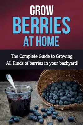 Grow Berries At Home: Der vollständige Leitfaden für den Anbau aller Arten von Beeren in Ihrem Garten! - Grow Berries At Home: The complete guide to growing all kinds of berries in your backyard!