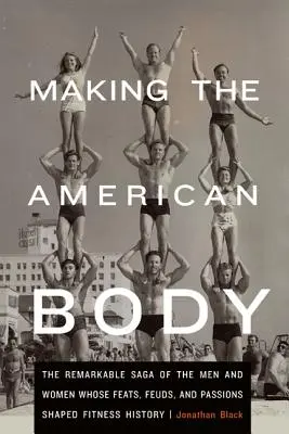 Die Entstehung des amerikanischen Körpers: Die bemerkenswerte Geschichte der Männer und Frauen, deren Leistungen, Fehden und Leidenschaften die Geschichte der Fitness prägten - Making the American Body: The Remarkable Saga of the Men and Women Whose Feats, Feuds, and Passions Shaped Fitness History