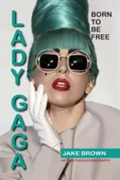 Lady Gaga - Geboren um frei zu sein: Eine unautorisierte Biographie - Lady Gaga - Born to Be Free: An Unauthorized Biography