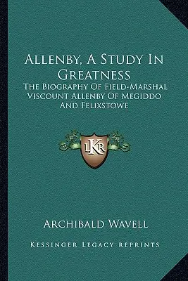 Allenby, eine Studie über Größe: Die Biografie von Feldmarschall Viscount Allenby von Megiddo und Felixstowe - Allenby, a Study in Greatness: The Biography of Field-Marshal Viscount Allenby of Megiddo and Felixstowe