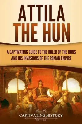 Attila der Hunne: Ein fesselnder Leitfaden über den Herrscher der Hunnen und seine Invasionen im Römischen Reich - Attila the Hun: A Captivating Guide to the Ruler of the Huns and His Invasions of the Roman Empire