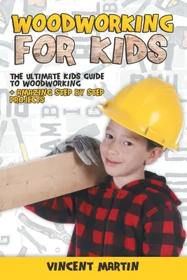 Holzbearbeitung für Kinder: Der ultimative Leitfaden für Kinder zur Holzbearbeitung + verblüffende Schritt-für-Schritt-Projekte von VINCENT MARTIN - Woodworking for Kids: The Ultimate Kids Guide to Woodworking + Amazing Step by Step Projects By VINCENT MARTIN