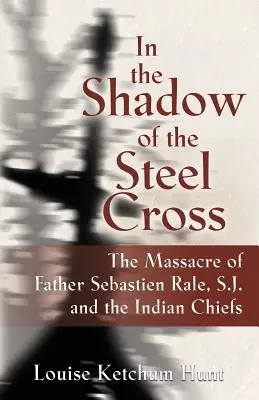 Im Schatten des stählernen Kreuzes: : Das Massaker an Pater Sebastin Rle, S.J. und den Indianerhäuptlingen - In the Shadow of the Steel Cross: : The Massacre of Father Sebastin Rle, S.J. and the Indian Chiefs