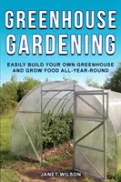 Gewächshaus Gartenarbeit: Bauen Sie ganz einfach Ihr eigenes Gewächshaus und bauen Sie das ganze Jahr über Lebensmittel an - Greenhouse Gardening: Easily Build Your Own Greenhouse and Grow Food All-Year-Round