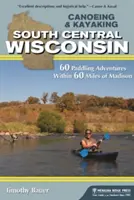 Kanu- und Kajakfahren in South Central Wisconsin: 60 Paddelabenteuer innerhalb von 60 Meilen von Madison - Canoeing & Kayaking South Central Wisconsin: 60 Paddling Adventures Within 60 Miles of Madison