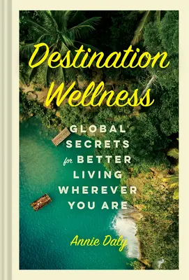 Reiseziel Wellness: Globale Geheimnisse für ein besseres Leben, wo immer Sie sind - Destination Wellness: Global Secrets for Better Living Wherever You Are