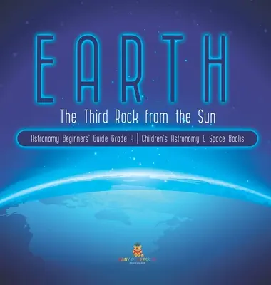 Die Erde: Der dritte Stein von der Sonne Astronomie für Anfänger Klasse 4 Astronomie- und Weltraumbücher für Kinder - Earth: The Third Rock from the Sun Astronomy Beginners' Guide Grade 4 Children's Astronomy & Space Books